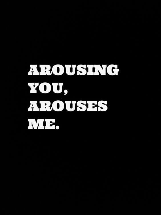 Arousing you arouses me.