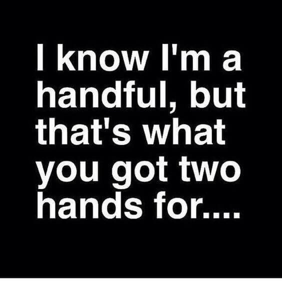 I know I'm a handful, but that's what you got two hands for...