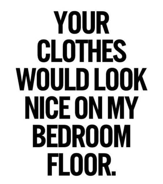 Your clothes would look nice on my bedroom floor.