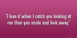  I love it when i catch you looking at me then u smile & look away.