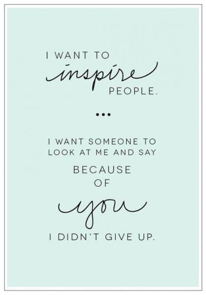 I want to inspire people... I want someone to look at me & say because of You  I didn't Give Up