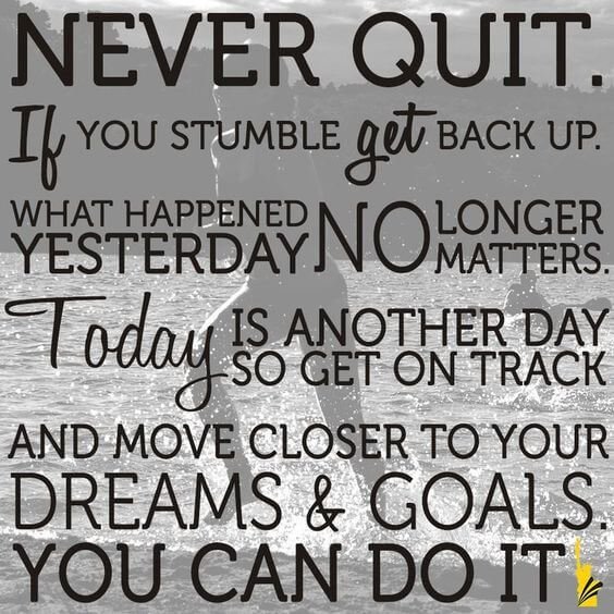Never Quit .If You Struggle get Back Up.What Happened Yesterday No Longer Matters.Today is Another Day So Get On Track And Move Closer To Your Dreams & Goals.You Can Do It.