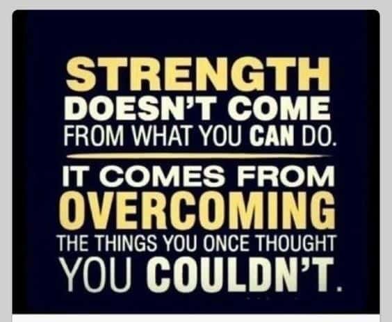 Strength doesn't come from what you can do. It comes from overcoming The things you once thought you Couldn't.