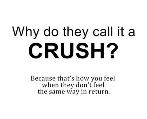 Why Do they Call It a CRUSH? Becoz that's how u feel when they don't feel the same way in return.