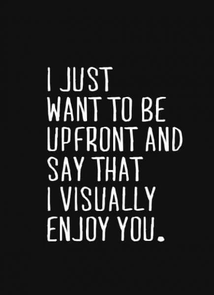 I Just want to be upfront and say that i visually enjoy you.