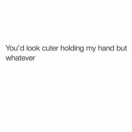 You'd look cuter holding my hand but whatever.