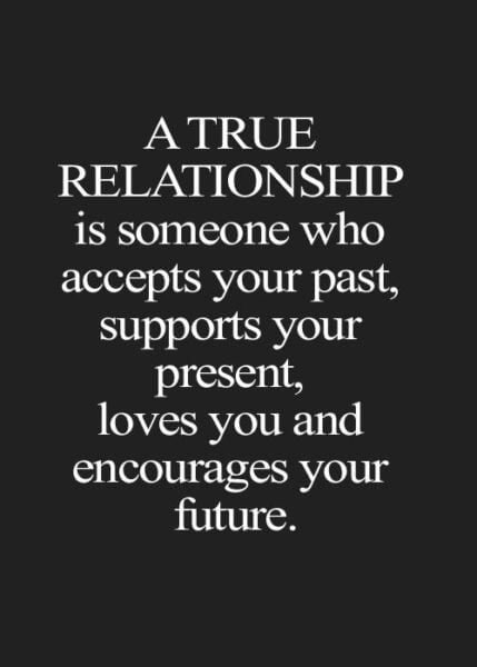 A True Relationship is someone who accepts your past, supports your present, loves you and encourages your future.