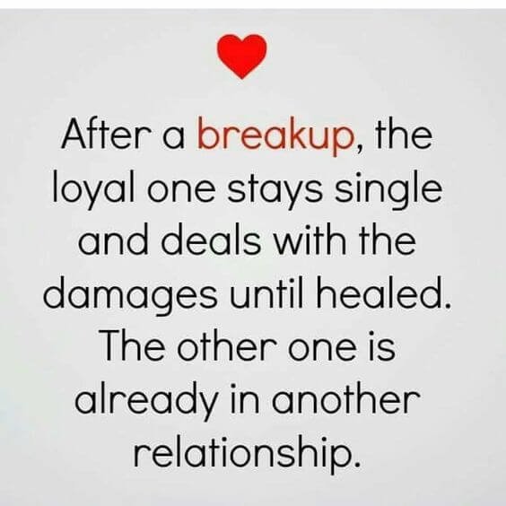 After a breakup, the loyal one stays single and deals with the damages until healed. The other one is already in another relationship.