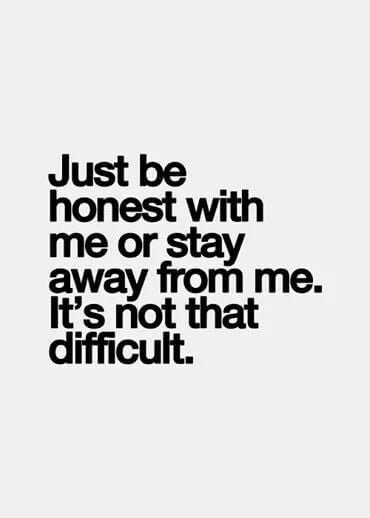 Just be honest with me or stay away from me. It's not that difficult .