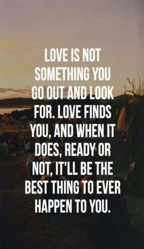 Love Is Not Something You Go Out And Look For.Love Finds You, And When It Does, Ready Or Not, It'll Be The Best Thing To Ever Happen To You.