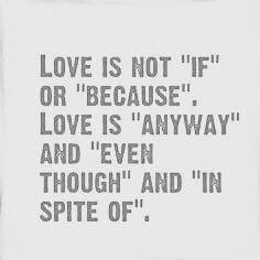 LOVE IS NOT "IF " OR "BECAUSE ".LOVE IS "ANYWAY" AND "EVEN" THOUGH AND "IN SPITE OF "