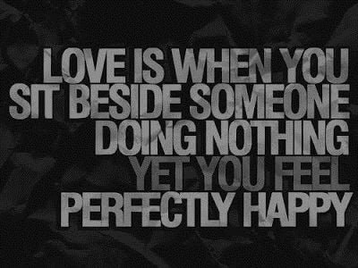 LOVE IS WHEN YOU SIT BESIDE SOMEONE DOING NOTHING YET YOU FEEL PERFECTLY HAPPY