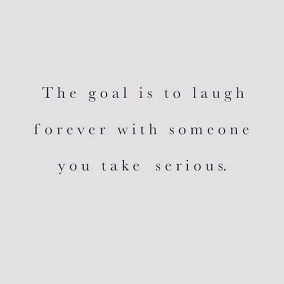 The goal is to laugh forever with someone you take serious.