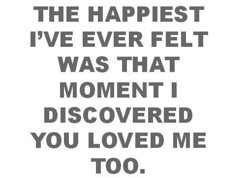 THE HAPPIEST I'VE EVER FELT WAS THAT MOMENT I DISCOVERED YOU LOVED ME TOO.