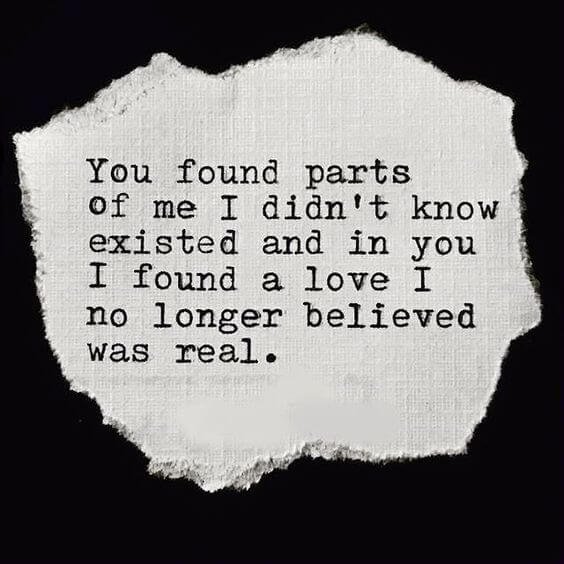 You found parts of me I didn't know existed and in you I found a love I no longer believed was real.