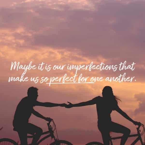 Maybe it is our imperfections that make us so perfect for one another.
