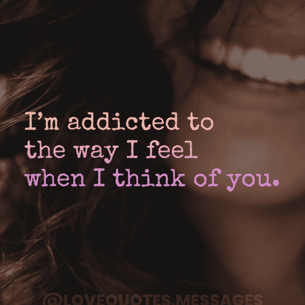 I’m addicted to the way I feel when I think of you.