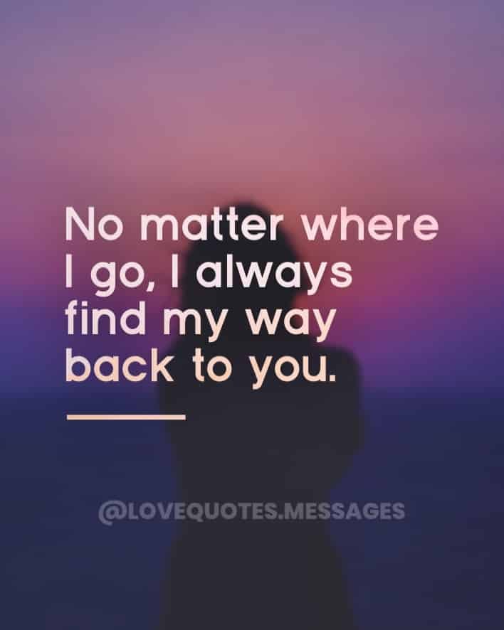 I love you because No matter where I go, I always find my way back to you.