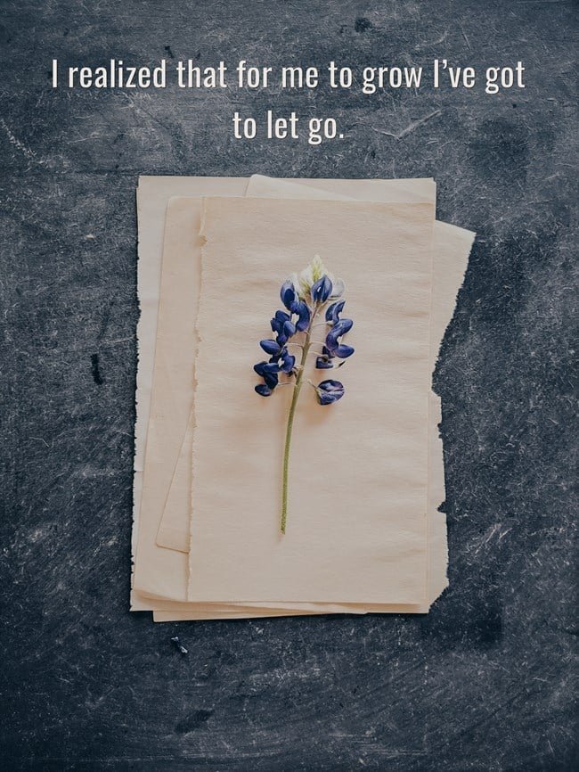 I realized that for me to grow I’ve got to let go.
