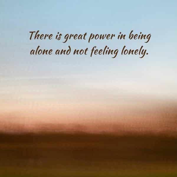 There is great power in being alone and not feeling lonely.
